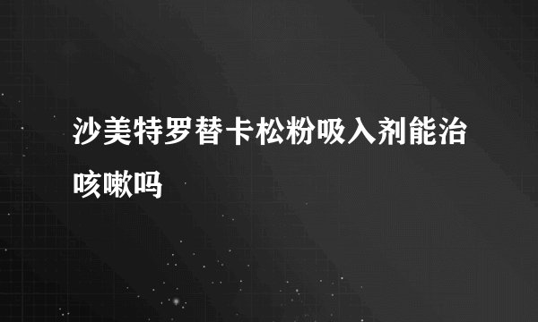 沙美特罗替卡松粉吸入剂能治咳嗽吗