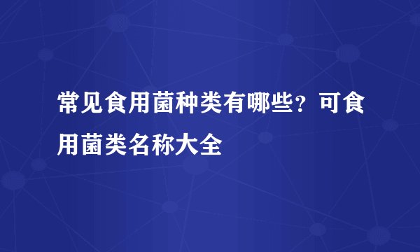 常见食用菌种类有哪些？可食用菌类名称大全