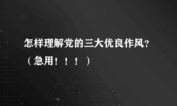 怎样理解党的三大优良作风？（急用！！！）