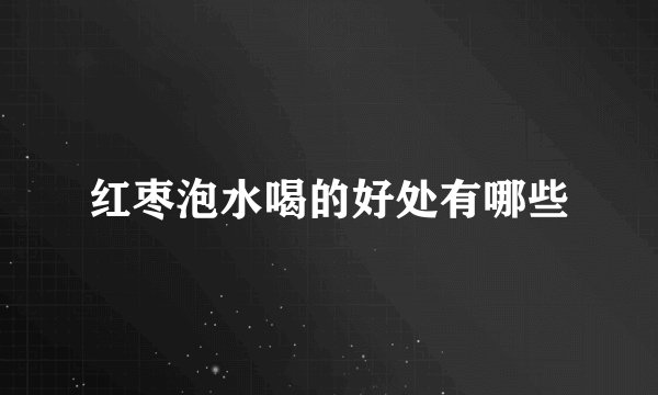 红枣泡水喝的好处有哪些