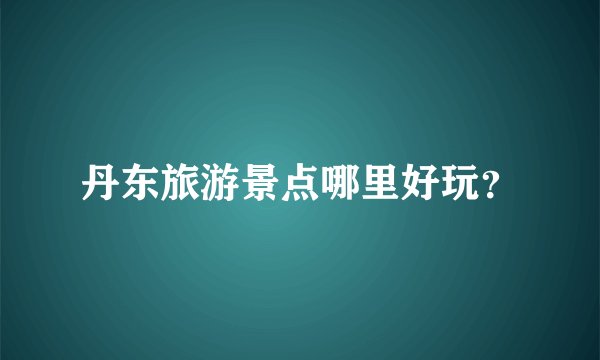 丹东旅游景点哪里好玩？