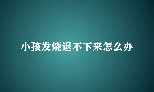小孩发烧退不下来怎么办
