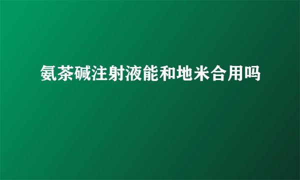 氨茶碱注射液能和地米合用吗