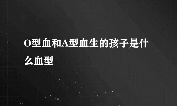 O型血和A型血生的孩子是什么血型