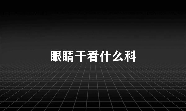 眼睛干看什么科