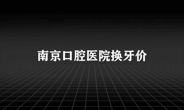 南京口腔医院换牙价