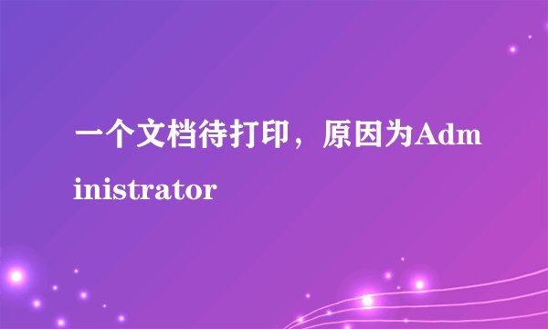 一个文档待打印,原因为Administrator
