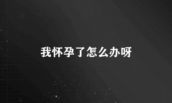 我怀孕了怎么办呀