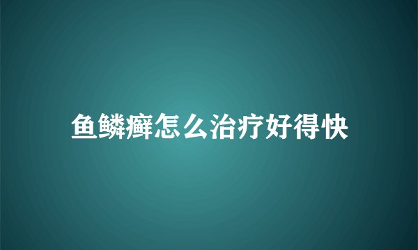 鱼鳞癣怎么治疗好得快