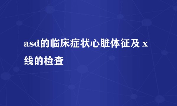asd的临床症状心脏体征及ｘ线的检查