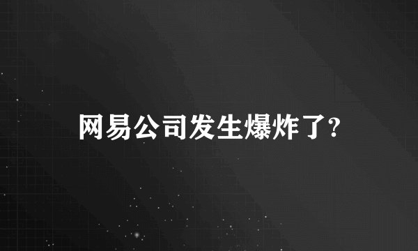 网易公司发生爆炸了?