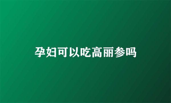 孕妇可以吃高丽参吗