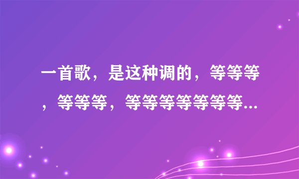 一首歌，是这种调的，等等等，等等等，等等等等等等等，等等等，里面？