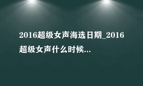 2016超级女声海选日期_2016超级女声什么时候海选?_海选方式|分几个赛区
