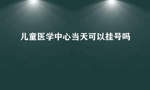 儿童医学中心当天可以挂号吗