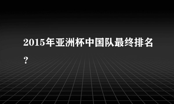 2015年亚洲杯中国队最终排名？