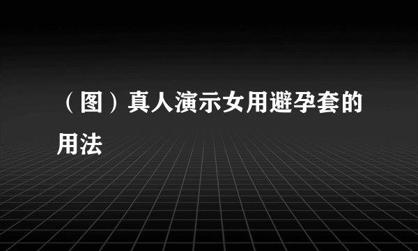 （图）真人演示女用避孕套的用法