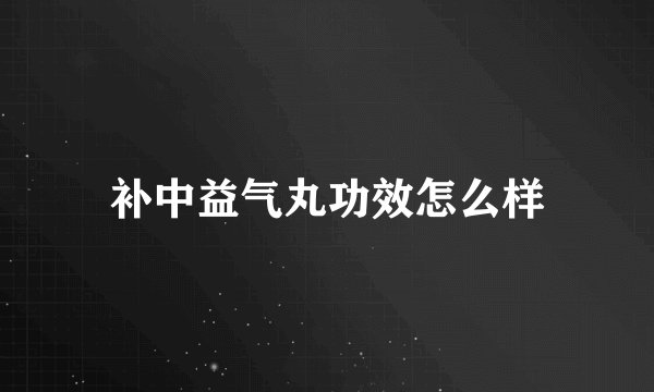 补中益气丸功效怎么样