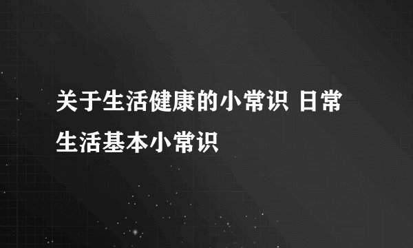 关于生活健康的小常识 日常生活基本小常识