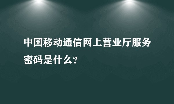 中国移动通信网上营业厅服务密码是什么?