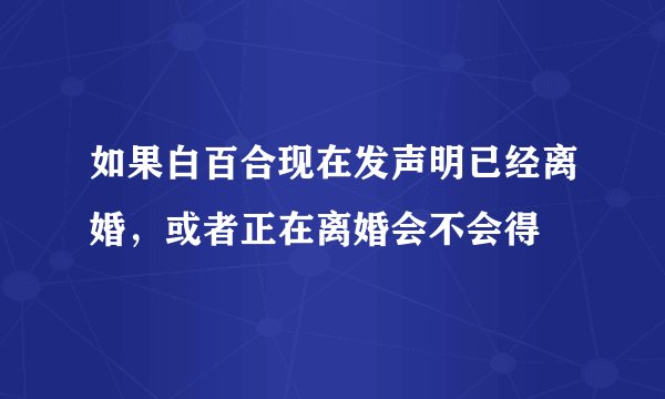 如果白百合现在发声明已经离婚，或者正在离婚会不会得