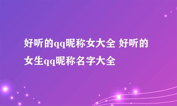 好听的qq昵称女大全 好听的女生qq昵称名字大全