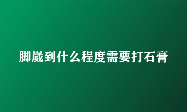 脚崴到什么程度需要打石膏