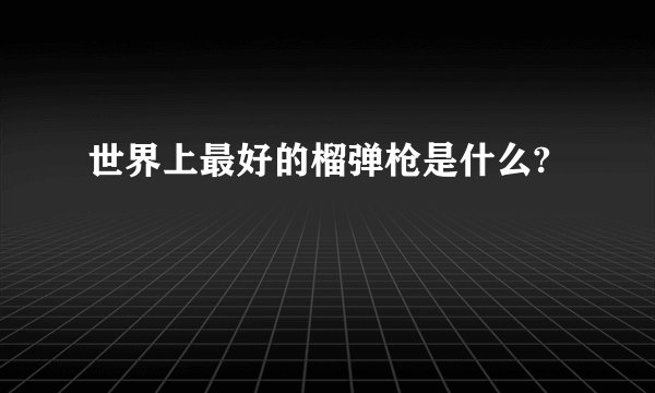 世界上最好的榴弹枪是什么?