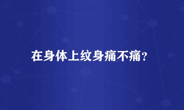 在身体上纹身痛不痛？