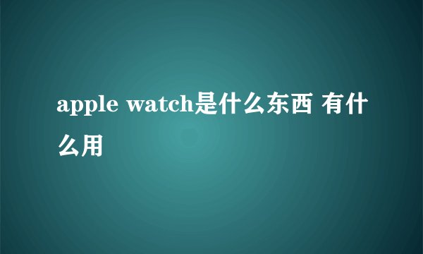 apple watch是什么东西 有什么用