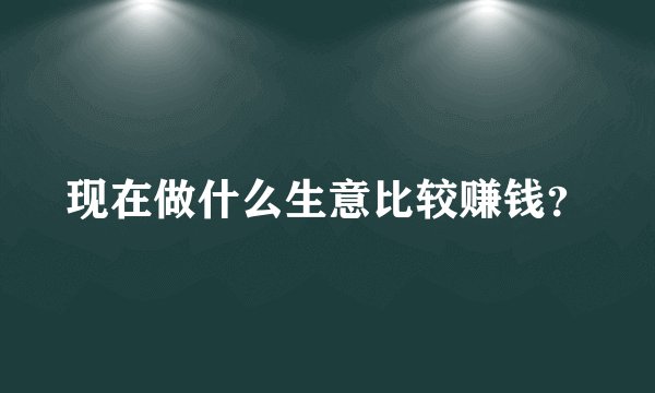 现在做什么生意比较赚钱？