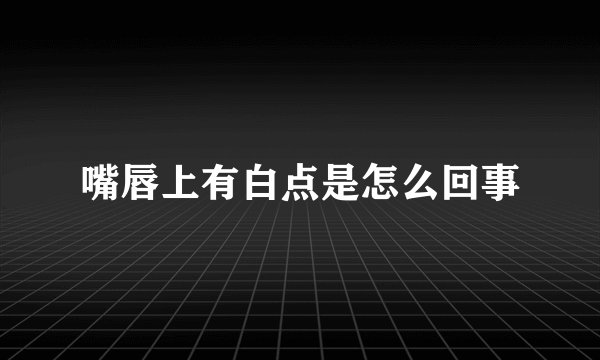 嘴唇上有白点是怎么回事