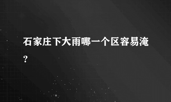 石家庄下大雨哪一个区容易淹？