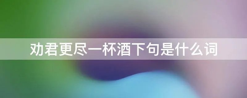 劝君更尽一杯酒下句是什么词