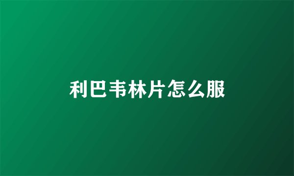 利巴韦林片怎么服