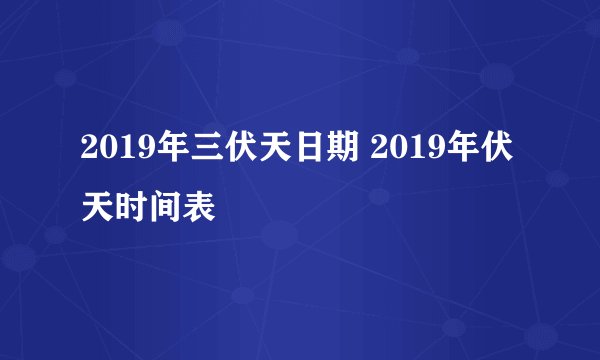 2019年三伏天日期 2019年伏天时间表