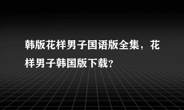 韩版花样男子国语版全集，花样男子韩国版下载？