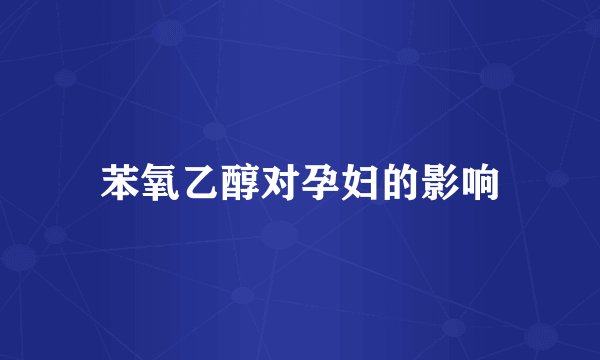 苯氧乙醇对孕妇的影响