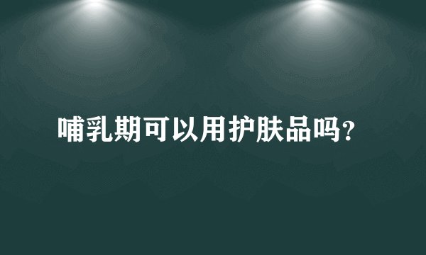 哺乳期可以用护肤品吗?
