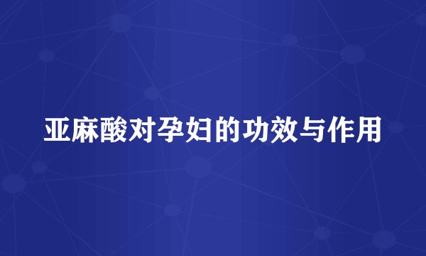 亚麻酸对孕妇的功效与作用