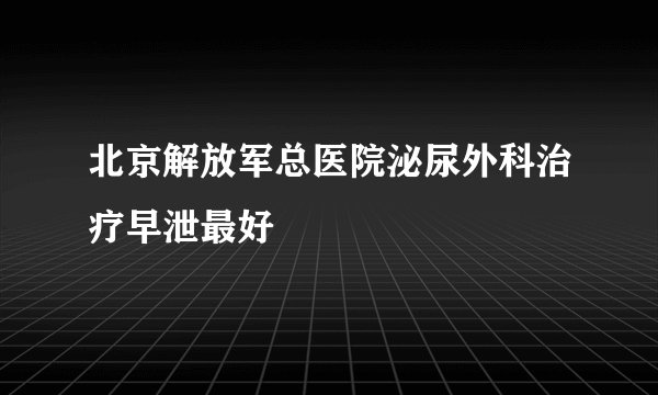 北京解放军总医院泌尿外科治疗早泄最好