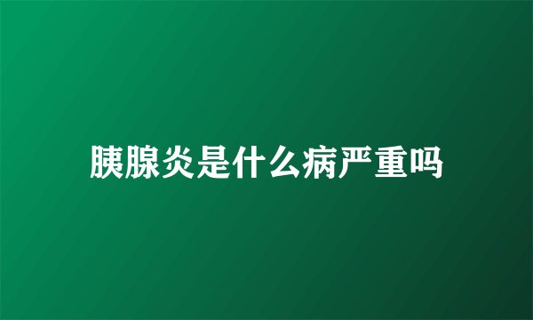 胰腺炎是什么病严重吗