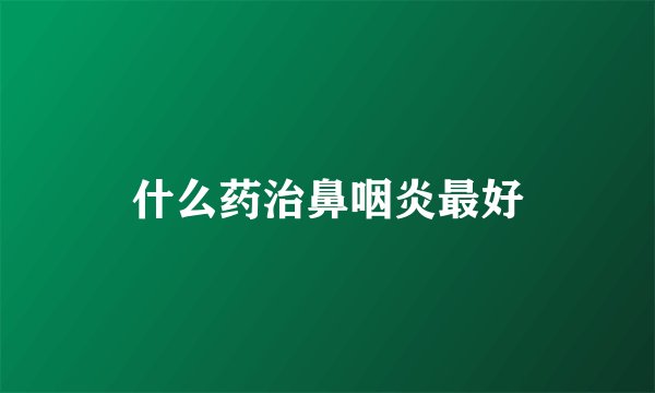 什么药治鼻咽炎最好