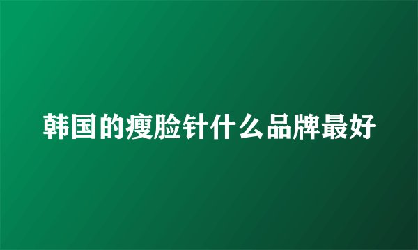 韩国的瘦脸针什么品牌最好