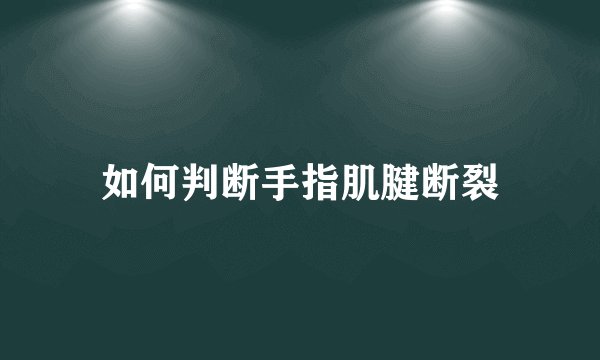 如何判断手指肌腱断裂