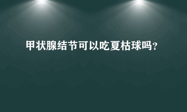 甲状腺结节可以吃夏枯球吗？