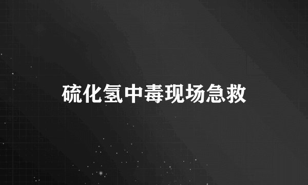 硫化氢中毒现场急救