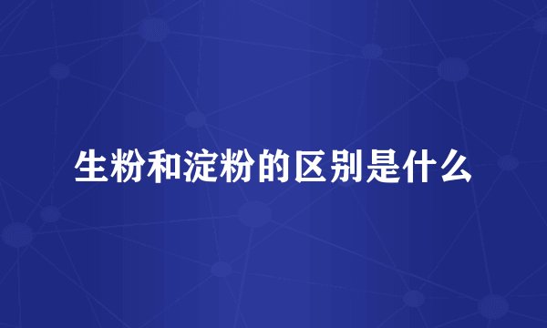 生粉和淀粉的区别是什么