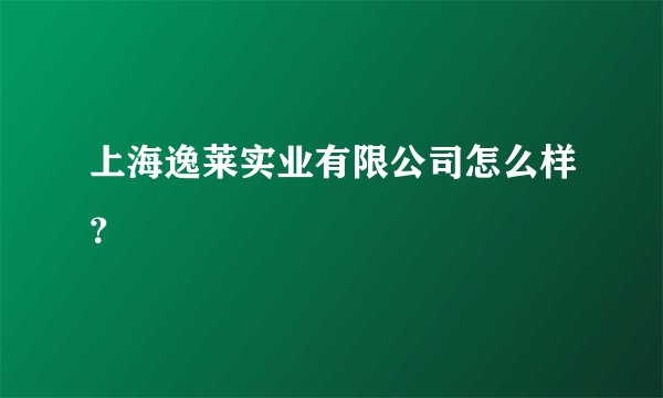 上海逸莱实业有限公司怎么样?