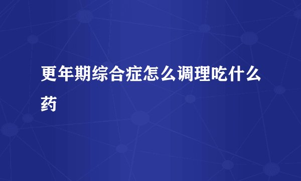 更年期综合症怎么调理吃什么药